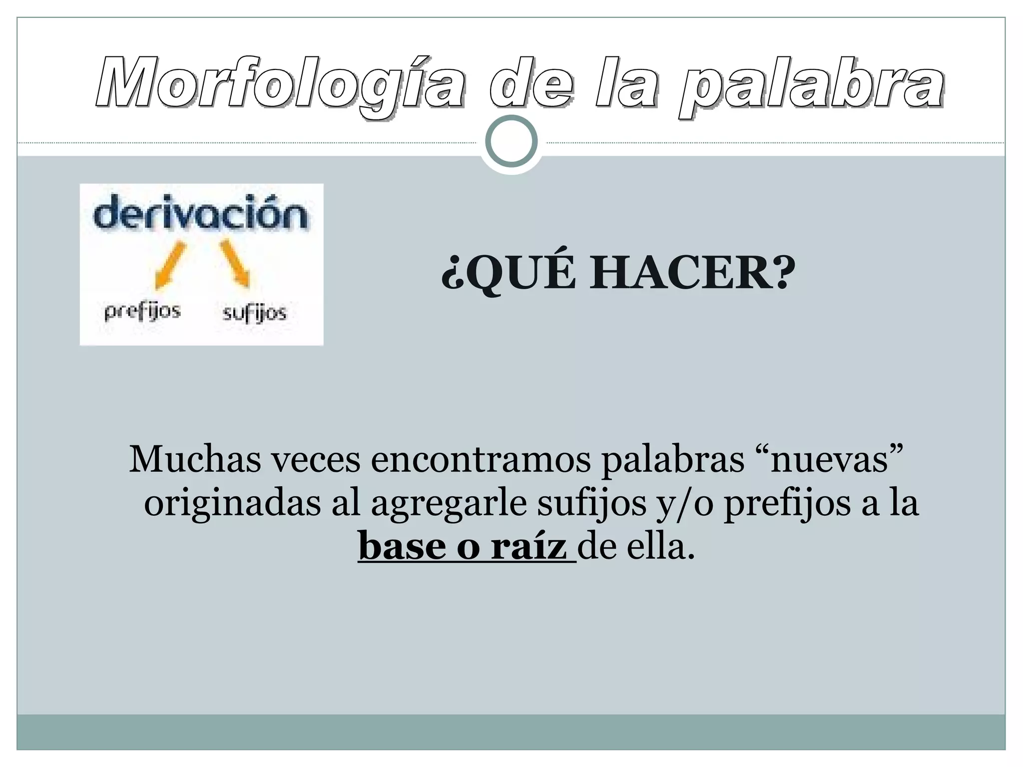 ¿QUÉ HACER? Muchas veces encontramos palabras “nuevas” originadas al agregarle sufijos y/o prefijos a la  base o raíz  de ella.  Morfología de la palabra 