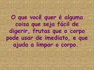 O que você quer é alguma coisa que seja fácil de digerir, frutas que o corpo pode usar de imediato, e que ajuda a limpar o corpo.  