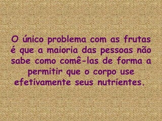 O único problema com as frutas é que a maioria das pessoas não sabe como comê-las de forma a permitir que o corpo use efetivamente seus nutrientes.   