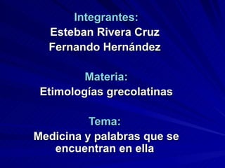 Integrantes: Esteban Rivera Cruz  Fernando Hernández  Materia: Etimologías grecolatinas Tema:  Medicina y palabras que se encuentran en ella  