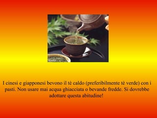 I cinesi e giapponesi bevono il tè caldo (preferibilmente tè verde) con i
 pasti. Non usare mai acqua ghiacciata o bevande fredde. Si dovrebbe
                       adottare questa abitudine!
 