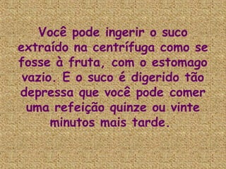 Você pode ingerir o suco
extraído na centrífuga como se
fosse à fruta, com o estomago
 vazio. E o suco é digerido tão
depressa que você pode comer
  uma refeição quinze ou vinte
      minutos mais tarde.
 