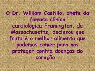 O Dr. William Castillo, chefe da
         famosa clínica
  cardiológica Framington, de
  Massachusetts, declarou que
 fruta é o melhor alimento que
    podemos comer para nos
  proteger contra doenças do
            coração.
 