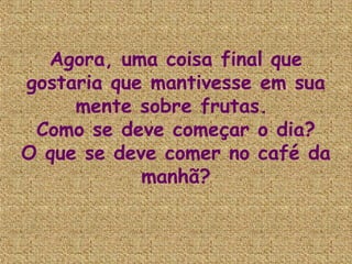 Agora, uma coisa final que
gostaria que mantivesse em sua
     mente sobre frutas.
 Como se deve começar o dia?
O que se deve comer no café da
            manhã?
 