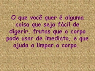O que você quer é alguma
   coisa que seja fácil de
 digerir, frutas que o corpo
pode usar de imediato, e que
  ajuda a limpar o corpo.
 