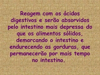 Reagem com os ácidos
 digestivos e serão absorvidos
pelo intestino mais depressa do
    que os alimentos sólidos,
   demarcando o intestino e
 endurecendo as gorduras, que
 permanecerão por mais tempo
         no intestino.
 