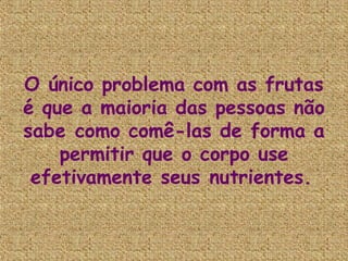 O único problema com as frutas
é que a maioria das pessoas não
sabe como comê-las de forma a
    permitir que o corpo use
 efetivamente seus nutrientes.
 