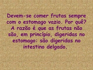 Devem-se comer frutas sempre
com o estomago vazio. Por quê?
  A razão é que as frutas não
 são, em princípio, digeridas no
   estomago: são digeridas no
       intestino delgado.
 