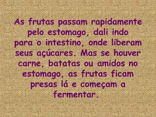 As frutas passam rapidamente
   pelo estomago, dali indo
para o intestino, onde liberam
seus açúcares. Mas se houver
 carne, batatas ou amidos no
  estomago, as frutas ficam
    presas lá e começam a
         fermentar.
 