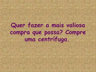 Quer fazer a mais valiosa
compra que possa? Compre
    uma centrífuga.
 