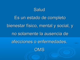 SaludSalud
Es un estado de completoEs un estado de completo
bienestar físico, mental y social, ybienestar físico, mental y social, y
no solamente la ausencia deno solamente la ausencia de
afecciones o enfermedades.afecciones o enfermedades.
OMSOMS
 