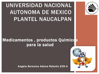 Medicamentos , productos Quimicos
para la salud
Angela Berenice Adona Rebollo 239-A
UNIVERSIDAD NACIONAL
AUTONOMA DE MEXICO
PLANTEL NAUCALPAN
 