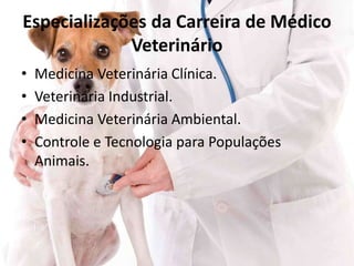 Especializações da Carreira de Médico
Veterinário
• Medicina Veterinária Clínica.
• Veterinária Industrial.
• Medicina Veterinária Ambiental.
• Controle e Tecnologia para Populações
Animais.
 