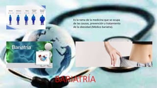 BARIATRÍA
Es la rama de la medicina que se ocupa
de las causas, prevención y tratamiento
de la obesidad.(Médico bariatra).