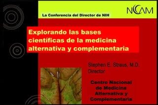 Explorando las bases
científicas de la medicina
alternativa y complementaria
Centro Nacional
de Medicina
Alternativa y
Complementaria
La Conferencia del Director de NIH
 