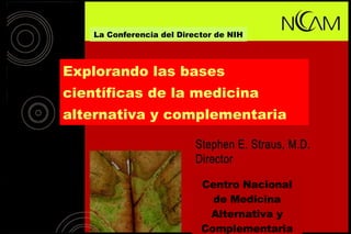 Explorando las bases científicas de la medicina alternativa y complementaria Centro Nacional de Medicina Alternativa y Complementaria La Conferencia del Director de NIH 