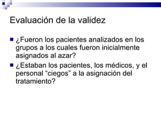 Evaluación de la validez ¿Fueron los pacientes analizados en los grupos a los cuales fueron inicialmente asignados al azar?  ¿Estaban los pacientes, los médicos, y el personal “ciegos” a la asignación del tratamiento? 