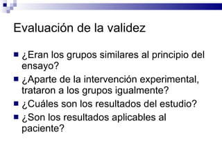 Evaluación de la validez ¿Eran los grupos similares al principio del ensayo?  ¿Aparte de la intervención experimental, trataron a los grupos igualmente?  ¿Cuáles son los resultados del estudio?  ¿Son los resultados aplicables al paciente?  
