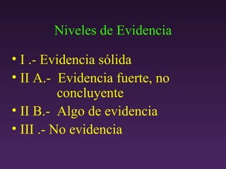 Niveles de Evidencia I .- Evidencia s ólida II A.-  Evidencia fuerte, no  concluyente II B.-  Algo de evidencia  III .- No evidencia 
