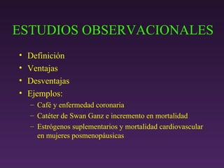 ESTUDIOS OBSERVACIONALES Definici ó n Ventajas Desventajas Ejemplos: Caf é y enfermedad coronaria Cat é ter de Swan Ganz e incremento en mortalidad Estrógenos suplementarios y mortalidad cardiovascular en mujeres posmenop á usicas 