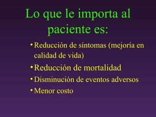 Lo que le importa al paciente es: Reducción de síntomas (mejoría en calidad de vida)   Reducción de mortalidad Disminución de eventos adversos Menor costo 