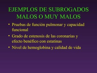 EJEMPLOS DE SUBROGADOS MALOS O MUY MALOS Pruebas de función pulmonar y capacidad funcional Grado de estenosis de las coronarias y efecto benéfico con estatinas Nivel de hemoglobina y calidad de vida 