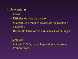 Desventajas: Caros Difíciles de llevarse a cabo Suceptibles a muchos errores de planeación o desarrollo Respuesta tarda varios o muchos a ñ os en llegar Ejemplos: Efecto de ECA’s, beta-bloqueadores, aspirina, trombolíticos. 