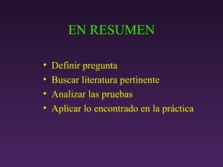 EN RESUMEN Definir pregunta Buscar literatura pertinente Analizar las pruebas Aplicar lo encontrado en la práctica 