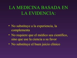 LA MEDICINA BASADA EN LA EVIDENCIA: No substituye a la experiencia, la complementa No requiere que el médico sea científico, sino que use la ciencia a su favor No substituye el buen juicio clínico 