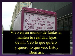 Vivo en un mundo de fantas ia;  manten tu realidad lejos de mi. Veo lo que quiero  y quiero lo que veo. Estoy Bien así. 