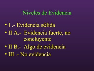 Niveles de Evidencia
• I .- Evidencia sólida
• II A.- Evidencia fuerte, no
concluyente
• II B.- Algo de evidencia
• III .- No evidencia
 