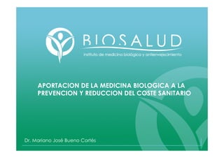 APORTACION DE LA MEDICINA BIOLOGICA A LA
     PREVENCION Y REDUCCION DEL COSTE SANITARIO




Dr. Mariano José Bueno Cortés
 