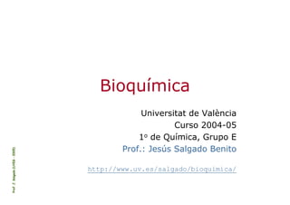 Prof.
J.
Salgado
(UVEG
-
2005)
Bioquímica
Universitat de València
Curso 2004-05
1o de Química, Grupo E
Prof.: Jesús Salgado Benito
http://www.uv.es/salgado/bioquimica/
 