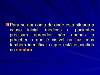 Para se dar conta de onde está situada a causa inicial, médicos e pacientes precisam aprender não apenas a perceber o que é visível na  luz , mas também identificar o que está escondido na  sombra . 