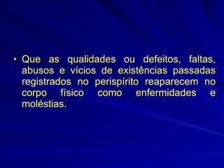 Que as qualidades ou defeitos, faltas, abusos e vícios de existências passadas registrados no perispírito reaparecem no corpo físico como enfermidades e moléstias. 