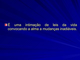 É uma intimação de leis da vida convocando a alma a mudanças inadiáveis. 
