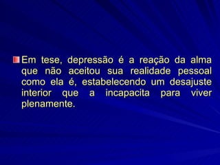 Em tese, depressão é a reação da alma que não aceitou sua realidade pessoal como ela é, estabelecendo um desajuste interior que a incapacita para viver plenamente. 