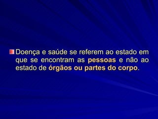 Doença e saúde se referem ao estado em que se encontram as  pessoas   e não ao estado de  órgãos ou partes do corpo .  