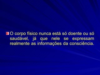 O corpo físico nunca está só doente ou só saudável, já que nele se expressam realmente as informações da consciência.  