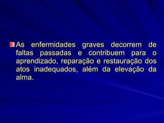 As enfermidades graves decorrem de faltas passadas e contribuem para o aprendizado, reparação e restauração dos atos inadequados, além da elevação da alma. 