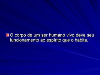 O corpo de um ser humano vivo deve seu funcionamento ao espírito que o habita.   