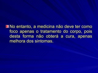 No entanto, a medicina não deve ter como foco apenas o tratamento do corpo, pois desta forma não obterá a cura, apenas melhora dos sintomas. 