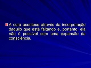 A cura acontece através da incorporação daquilo que está faltando e, portanto, ela não é possível sem uma expansão da consciência.  