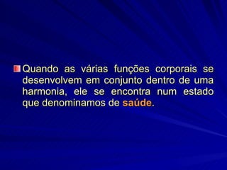 Quando as várias funções corporais se desenvolvem em conjunto dentro de uma harmonia, ele se encontra num estado que denominamos de  saúde .  