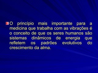 O princípio mais importante para a medicina que trabalha com as vibrações é o conceito de que os seres humanos são sistemas dinâmicos de energia que refletem os padrões evolutivos do crescimento da alma. 