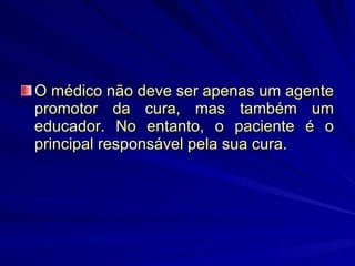 O médico não deve ser apenas um agente promotor da cura, mas também um educador. No entanto, o paciente é o principal responsável pela sua cura. 