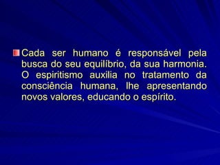 Cada ser humano é responsável pela busca do seu equilíbrio, da sua harmonia. O espiritismo auxilia no tratamento da consciência humana, lhe apresentando novos valores, educando o espírito.  