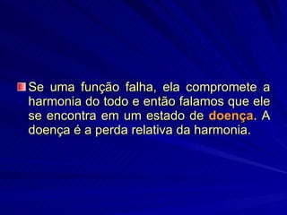 Se uma função falha, ela compromete a harmonia do todo e então falamos que ele se encontra em um estado de  doença . A doença é a perda relativa da harmonia.  