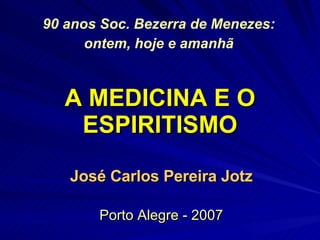 A MEDICINA E O ESPIRITISMO José Carlos Pereira Jotz Porto Alegre - 2007 90 anos Soc. Bezerra de Menezes: ontem, hoje e amanhã   