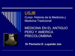 USJB  Curso: Historia de la Medicina y Medicina Tradicional MEDICINA EN EL ANTIGUO PERÚ Y AMERICA PRECOLOMBINA Dr Pavlusha K. Luyando Joo 